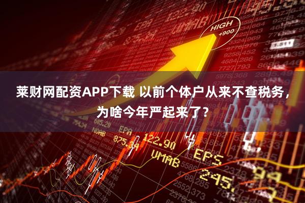 莱财网配资APP下载 以前个体户从来不查税务，为啥今年严起来了？