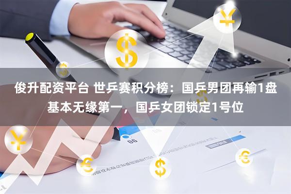 俊升配资平台 世乒赛积分榜：国乒男团再输1盘基本无缘第一，国乒女团锁定1号位