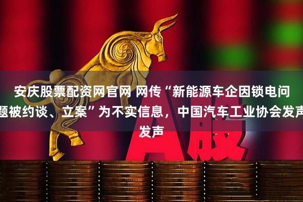 安庆股票配资网官网 网传“新能源车企因锁电问题被约谈、立案”为不实信息，中国汽车工业协会发声