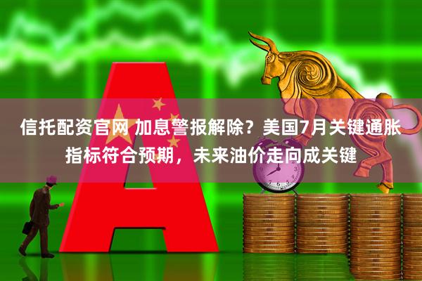 信托配资官网 加息警报解除？美国7月关键通胀指标符合预期，未来油价走向成关键