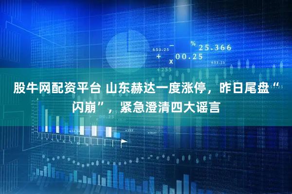股牛网配资平台 山东赫达一度涨停，昨日尾盘“闪崩”，紧急澄清四大谣言